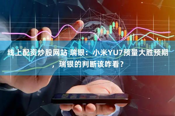 线上配资炒股网站 瑞银：小米YU7预量大胜预期，瑞银的判断该咋看？
