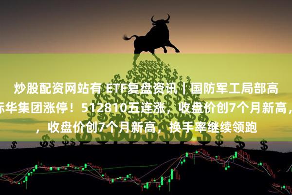 炒股配资网站有 ETF复盘资讯｜国防军工局部高温，内蒙一机、际华集团涨停！512810五连涨，收盘价创7个月新高，换手率继续领跑