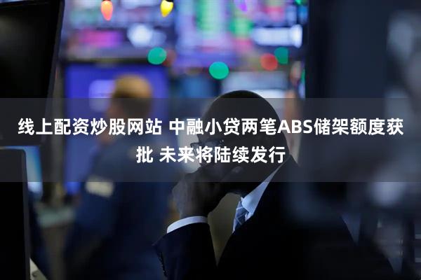 线上配资炒股网站 中融小贷两笔ABS储架额度获批 未来将陆续发行