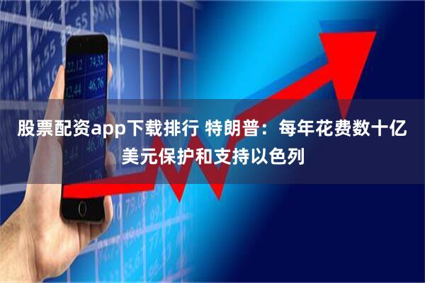 股票配资app下载排行 特朗普：每年花费数十亿美元保护和支持以色列