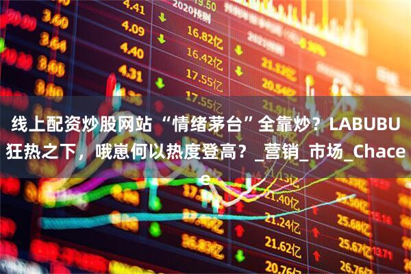 线上配资炒股网站 “情绪茅台”全靠炒？LABUBU狂热之下，哦崽何以热度登高？_营销_市场_Chace