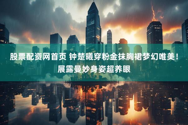 股票配资网首页 钟楚曦穿粉金抹胸裙梦幻唯美！展露曼妙身姿超养眼