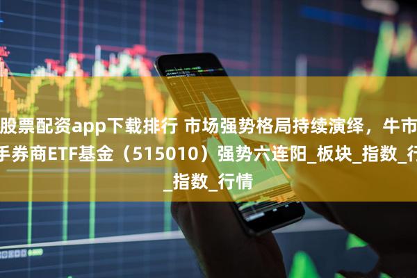 股票配资app下载排行 市场强势格局持续演绎，牛市旗手券商ETF基金（515010）强势六连阳_板块_指数_行情
