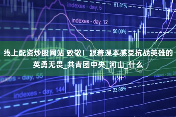 线上配资炒股网站 致敬！跟着课本感受抗战英雄的英勇无畏_共青团中央_河山_什么