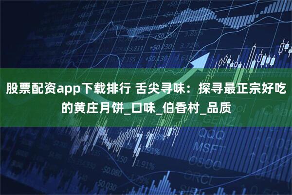 股票配资app下载排行 舌尖寻味：探寻最正宗好吃的黄庄月饼_口味_伯香村_品质