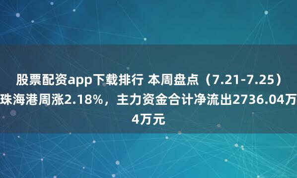 股票配资app下载排行 本周盘点（7.21-7.25）：珠海港周涨2.18%，主力资金合计净流出2736.04万元