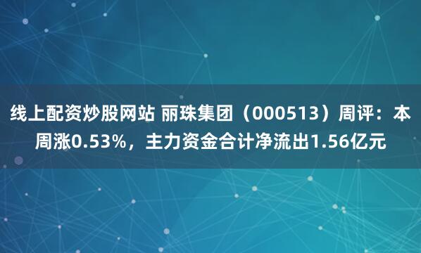 线上配资炒股网站 丽珠集团（000513）周评：本周涨0.53%，主力资金合计净流出1.56亿元