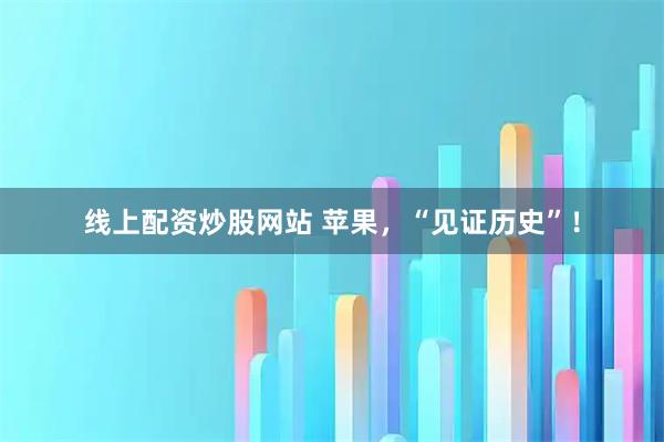 线上配资炒股网站 苹果，“见证历史”！