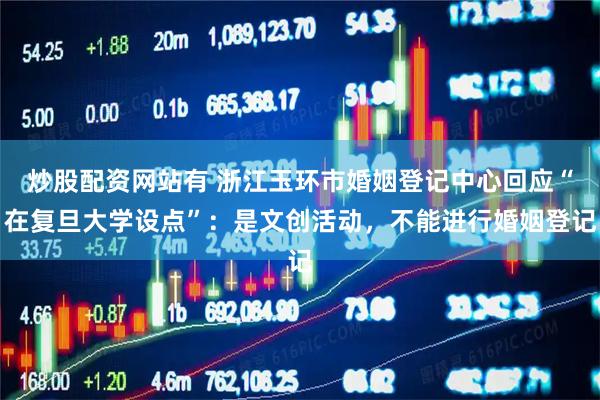 炒股配资网站有 浙江玉环市婚姻登记中心回应“在复旦大学设点”：是文创活动，不能进行婚姻登记