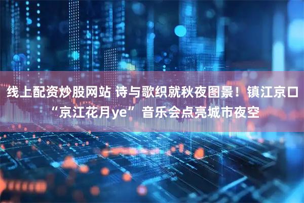 线上配资炒股网站 诗与歌织就秋夜图景！镇江京口 “京江花月ye” 音乐会点亮城市夜空