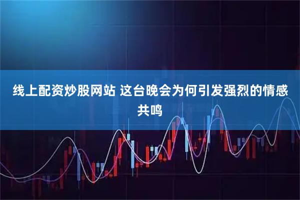 线上配资炒股网站 这台晚会为何引发强烈的情感共鸣