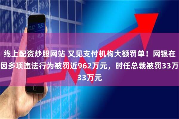 线上配资炒股网站 又见支付机构大额罚单！网银在线因多项违法行为被罚近962万元，时任总裁被罚33万元