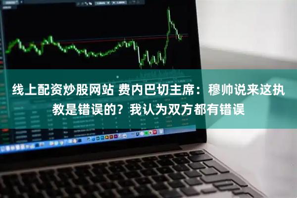 线上配资炒股网站 费内巴切主席：穆帅说来这执教是错误的？我认为双方都有错误