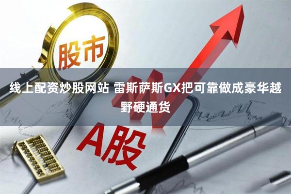 线上配资炒股网站 雷斯萨斯GX把可靠做成豪华越野硬通货