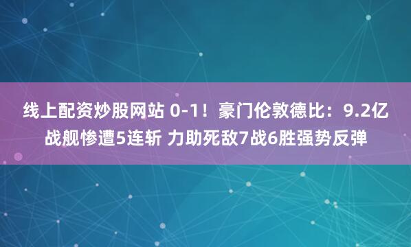 线上配资炒股网站 0-1！豪门伦敦德比：9.2亿战舰惨遭5连斩 力助死敌7战6胜强势反弹