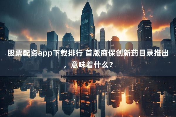 股票配资app下载排行 首版商保创新药目录推出，意味着什么？