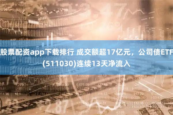 股票配资app下载排行 成交额超17亿元，公司债ETF(511030)连续13天净流入