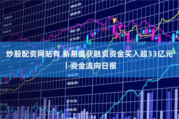 炒股配资网站有 新易盛获融资资金买入超33亿元丨资金流向日报