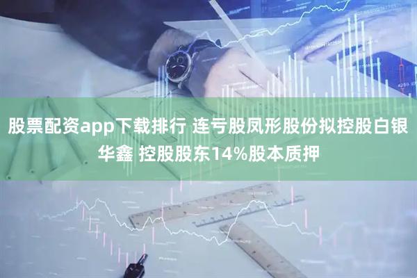 股票配资app下载排行 连亏股凤形股份拟控股白银华鑫 控股股东14%股本质押