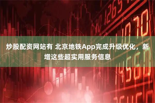 炒股配资网站有 北京地铁App完成升级优化，新增这些超实用服务信息