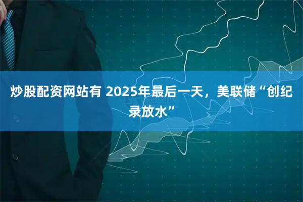 炒股配资网站有 2025年最后一天，美联储“创纪录放水”