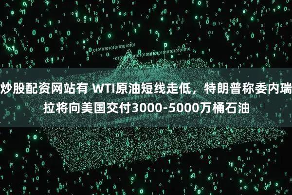 炒股配资网站有 WTI原油短线走低，特朗普称委内瑞拉将向美国交付3000-5000万桶石油