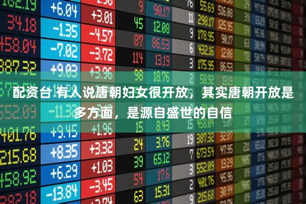 配资台 有人说唐朝妇女很开放，其实唐朝开放是多方面，是源自盛世的自信