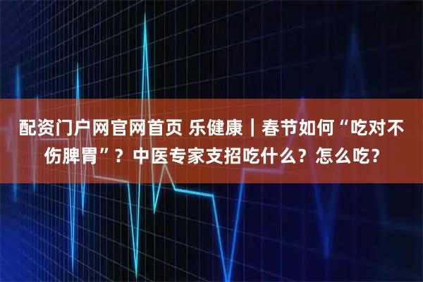 配资门户网官网首页 乐健康｜春节如何“吃对不伤脾胃”？中医专家支招吃什么？怎么吃？