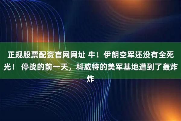 正规股票配资官网网址 牛！伊朗空军还没有全死光！ 停战的前一天，科威特的美军基地遭到了轰炸
