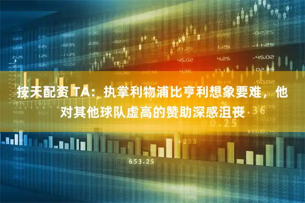 按天配资 TA：执掌利物浦比亨利想象要难，他对其他球队虚高的赞助深感沮丧