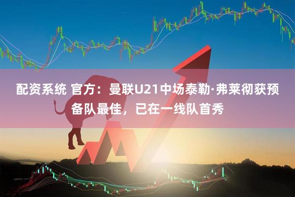 配资系统 官方：曼联U21中场泰勒·弗莱彻获预备队最佳，已在一线队首秀