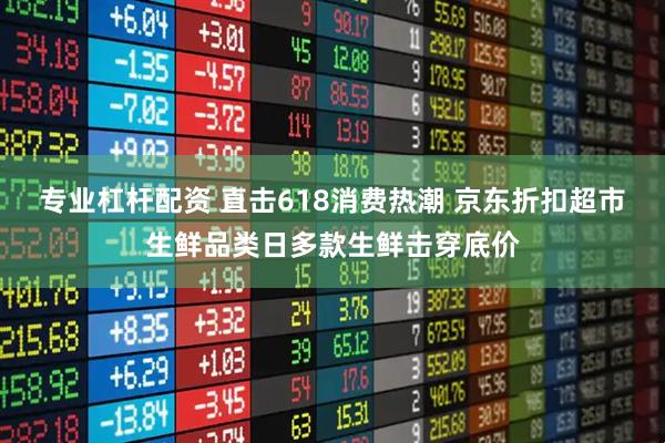 专业杠杆配资 直击618消费热潮 京东折扣超市生鲜品类日多款生鲜击穿底价