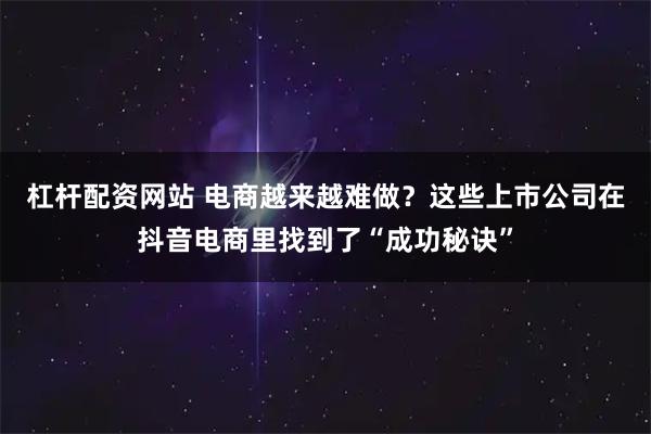 杠杆配资网站 电商越来越难做？这些上市公司在抖音电商里找到了“成功秘诀”